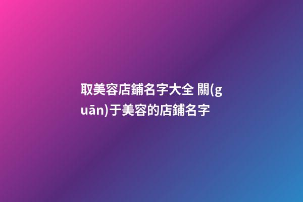 取美容店鋪名字大全 關(guān)于美容的店鋪名字